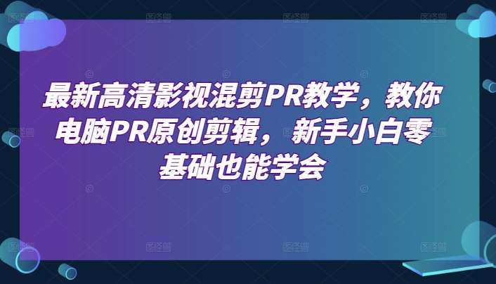 最新高清影视混剪PR教学，教你电脑PR原创剪辑， 新手小白零基础也能学会网创吧-网创项目资源站-副业项目-创业项目-搞钱项目网创吧