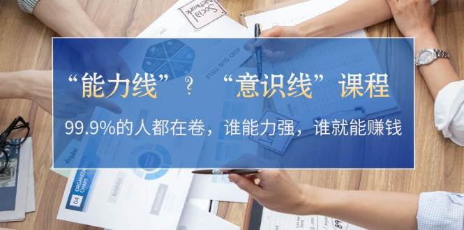 （13163期）“能力线”？“意识线”课程：99.9%的人都在卷，谁能力强，谁就能赚钱网创吧-网创项目资源站-副业项目-创业项目-搞钱项目网创吧
