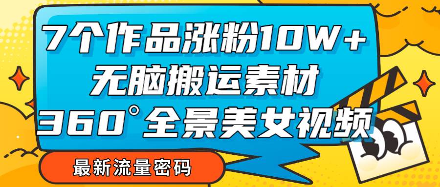 7个作品涨粉10W+,无脑搬运素材,全景美女视频爆款网创吧-网创项目资源站-副业项目-创业项目-搞钱项目网创吧