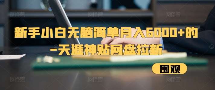 新手小白无脑简单月入6000+的-天涯神贴网盘拉新【揭秘】网创吧-网创项目资源站-副业项目-创业项目-搞钱项目网创吧