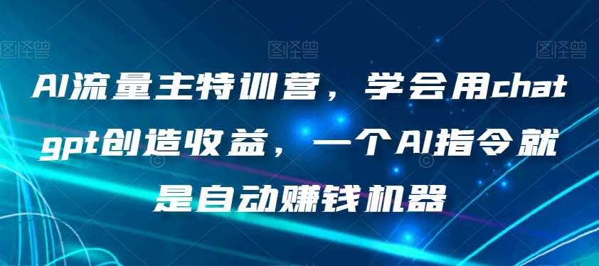 AI流量主特训营，学会用chatgpt创造收益，一个AI指令就是自动赚钱机器网创吧-网创项目资源站-副业项目-创业项目-搞钱项目网创吧