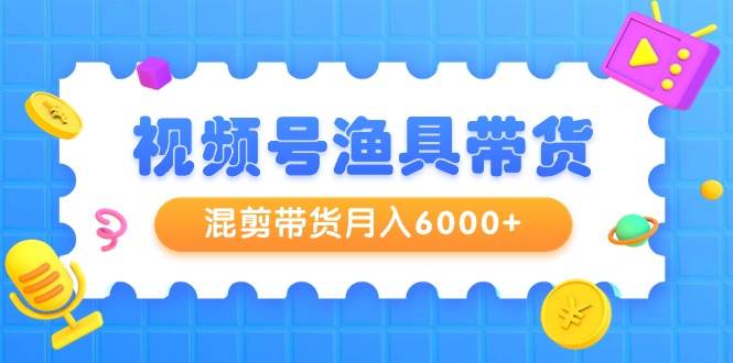 （9371期）视频号渔具带货，混剪带货月入6000+，起号剪辑选品带货网创吧-网创项目资源站-副业项目-创业项目-搞钱项目网创吧