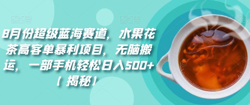 8月份超级蓝海赛道，水果花茶高客单暴利项目，无脑搬运，一部手机轻松日入500+【揭秘】网创吧-网创项目资源站-副业项目-创业项目-搞钱项目网创吧