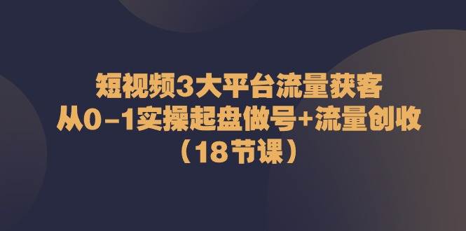 （10873期）短视频3大平台·流量 获客：从0-1实操起盘做号+流量 创收（18节课）网创吧-网创项目资源站-副业项目-创业项目-搞钱项目网创吧