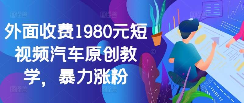 外面收费1980元短视频汽车原创教学，暴力涨粉网创吧-网创项目资源站-副业项目-创业项目-搞钱项目网创吧