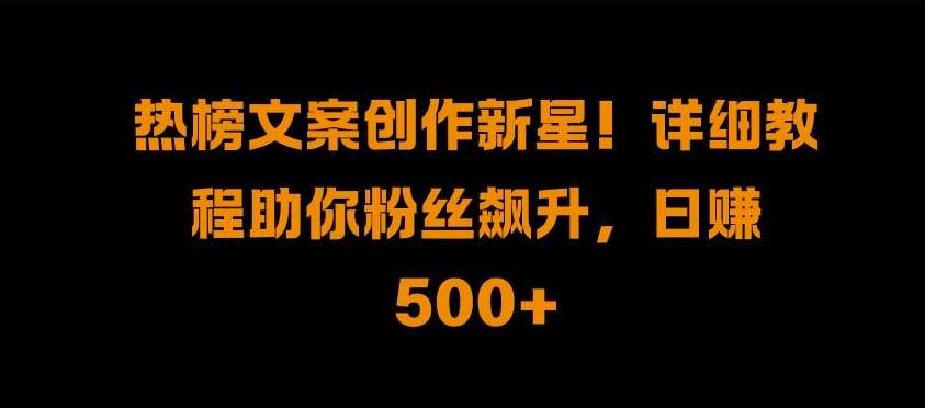 热榜文案创作新星!详细教程助你粉丝飙升，日入500+【揭秘】网创吧-网创项目资源站-副业项目-创业项目-搞钱项目网创吧