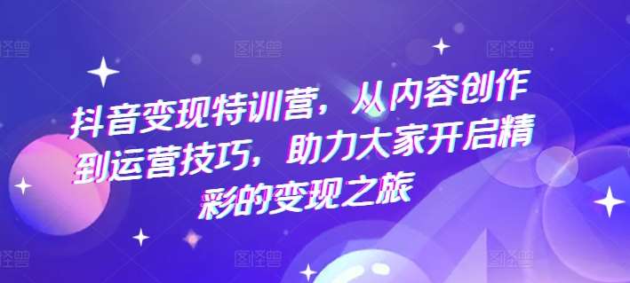 抖音变现特训营，从内容创作到运营技巧，助力大家开启精彩的变现之旅网创吧-网创项目资源站-副业项目-创业项目-搞钱项目网创吧
