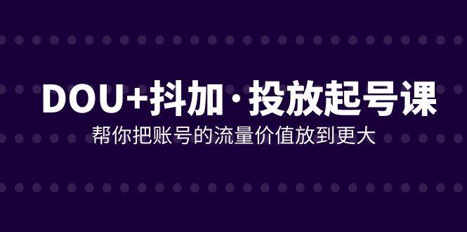 （7985期）DOU+抖加投放起号课，帮你把账号的流量价值放到更大（21节课）网创吧-网创项目资源站-副业项目-创业项目-搞钱项目网创吧