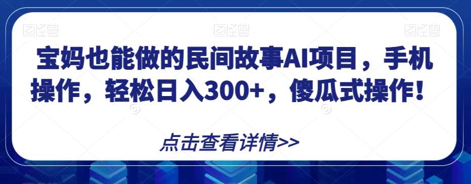 宝妈也能做的民间故事AI项目，手机操作，轻松日入300+，傻瓜式操作！【揭秘】网创吧-网创项目资源站-副业项目-创业项目-搞钱项目网创吧