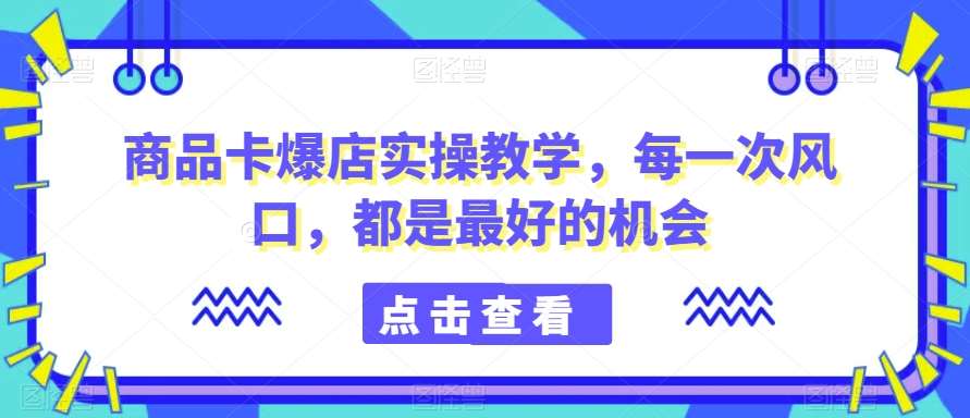商品卡爆店实操教学，每一次风口，都是最好的机会网创吧-网创项目资源站-副业项目-创业项目-搞钱项目网创吧