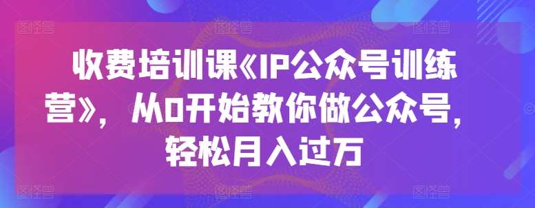 收费培训课《IP公众号训练营》，从0开始教你做公众号，轻松月入过万网创吧-网创项目资源站-副业项目-创业项目-搞钱项目网创吧