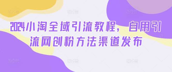 2024小淘全域引流教程，自用引流网创粉方法渠道发布网创吧-网创项目资源站-副业项目-创业项目-搞钱项目网创吧