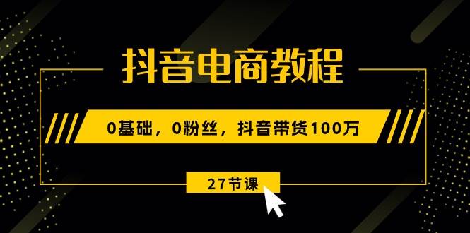 （10949期）抖音电商教程：0基础，0粉丝，抖音带货100万（27节视频课）网创吧-网创项目资源站-副业项目-创业项目-搞钱项目网创吧