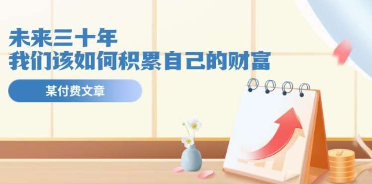 某公众号付费文《未来三十年，我们该如何积累自己的财富》网创吧-网创项目资源站-副业项目-创业项目-搞钱项目网创吧