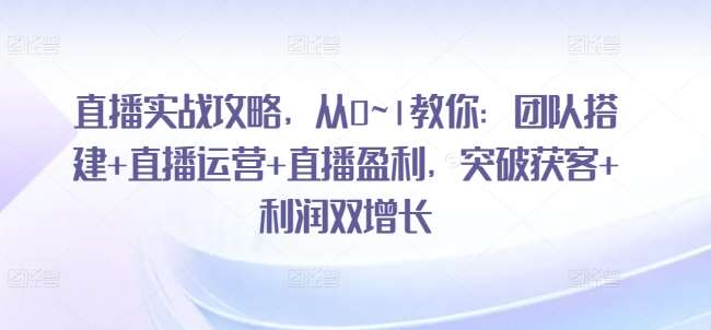 直播实战攻略，​从0~1教你：团队搭建+直播运营+直播盈利，突破获客+利润双增长网创吧-网创项目资源站-副业项目-创业项目-搞钱项目网创吧