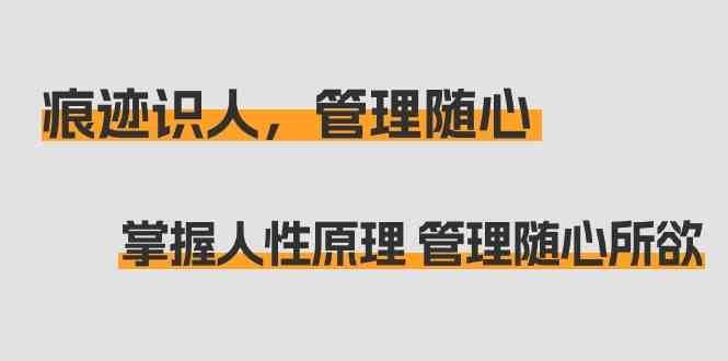 痕迹识人，管理随心：掌握人性原理 管理随心所欲（31节课）网创吧-网创项目资源站-副业项目-创业项目-搞钱项目网创吧