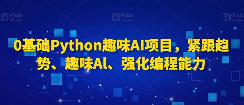0基础Python趣味AI项目，紧跟趋势、趣味Al、强化编程能力网创吧-网创项目资源站-副业项目-创业项目-搞钱项目网创吧