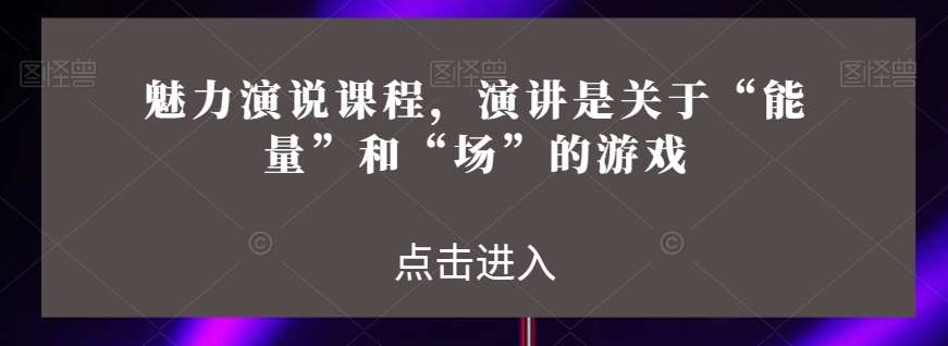 魅力演说课程，演讲是关于“能量”和“场”的游戏网创吧-网创项目资源站-副业项目-创业项目-搞钱项目网创吧