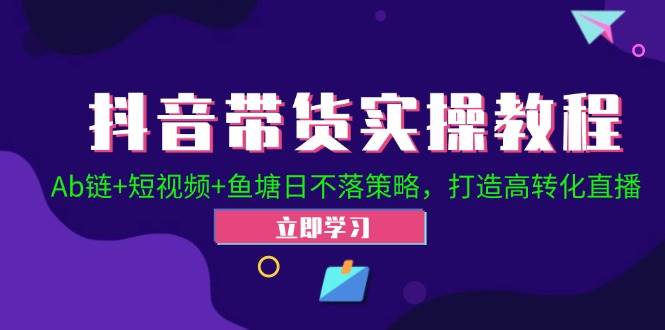 （12543期）抖音带货实操教程！Ab链+短视频+鱼塘日不落策略，打造高转化直播网创吧-网创项目资源站-副业项目-创业项目-搞钱项目网创吧