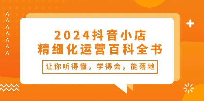 （10850期）2024抖音小店-精细化运营百科全书：让你听得懂，学得会，能落地（34节课）网创吧-网创项目资源站-副业项目-创业项目-搞钱项目网创吧