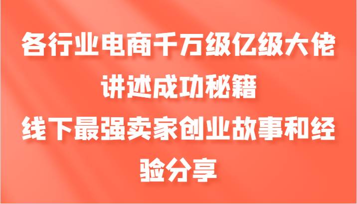 各行业电商千万级亿级大佬讲述成功秘籍，线下最强卖家创业故事和经验分享网创吧-网创项目资源站-副业项目-创业项目-搞钱项目网创吧