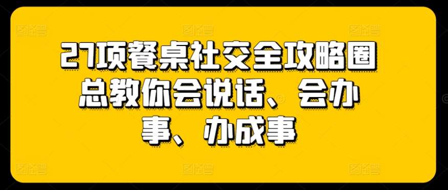 27项餐桌社交全攻略圈总教你会说话、会办事、办成事网创吧-网创项目资源站-副业项目-创业项目-搞钱项目网创吧