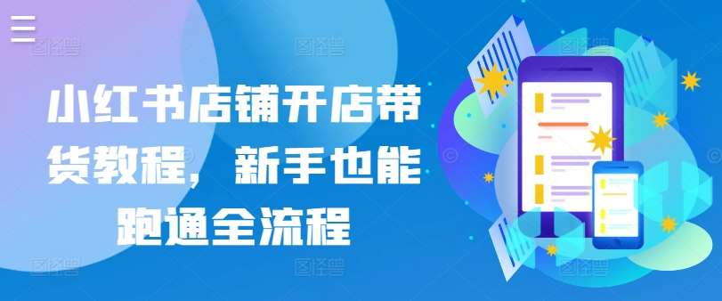 小红书店铺开店带货教程，新手也能跑通全流程网创吧-网创项目资源站-副业项目-创业项目-搞钱项目网创吧