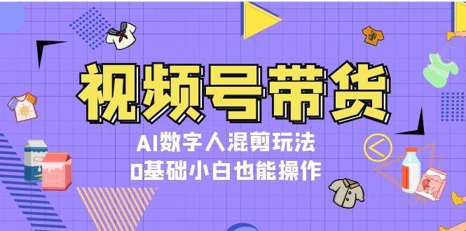 视频号带货，AI数字人混剪玩法，0基础小白也能操作网创吧-网创项目资源站-副业项目-创业项目-搞钱项目网创吧