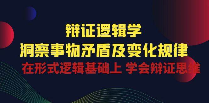 （10795期）辩证 逻辑学 | 洞察 事物矛盾及变化规律  在形式逻辑基础上 学会辩证思维网创吧-网创项目资源站-副业项目-创业项目-搞钱项目网创吧