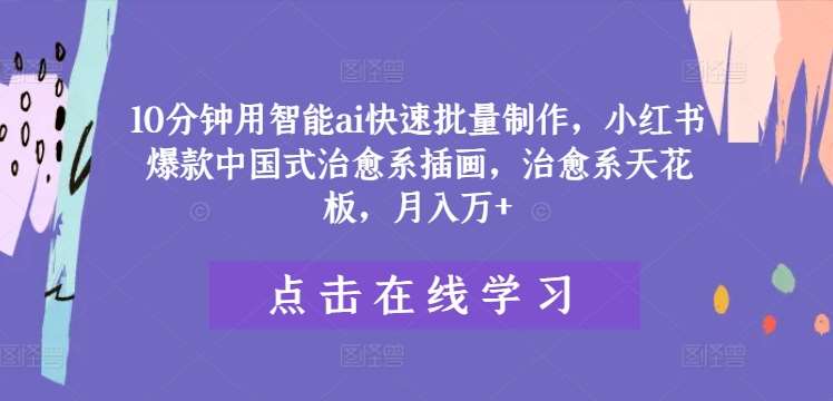 10分钟用智能ai快速批量制作，小红书爆款中国式治愈系插画，治愈系天花板，月入万+【揭秘】网创吧-网创项目资源站-副业项目-创业项目-搞钱项目网创吧