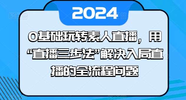 0基础玩转素人直播，用“直播三步法”解决入局直播的全流程问题网创吧-网创项目资源站-副业项目-创业项目-搞钱项目网创吧