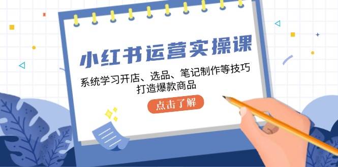 小红书运营实操课，系统学习开店、选品、笔记制作等技巧，打造爆款商品网创吧-网创项目资源站-副业项目-创业项目-搞钱项目网创吧