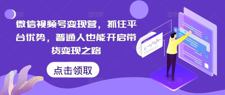 微信视频号变现营，抓住平台优势，普通人也能开启带货变现之路网创吧-网创项目资源站-副业项目-创业项目-搞钱项目网创吧