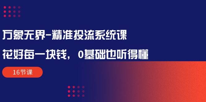 （10184期）万象无界-精准投流系统课：花好 每一块钱，0基础也听得懂（16节课）网创吧-网创项目资源站-副业项目-创业项目-搞钱项目网创吧
