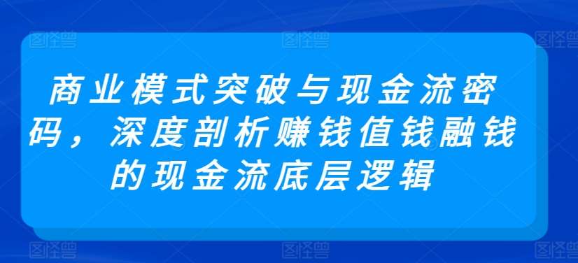 商业模式突破与现金流密码，深度剖析赚钱值钱融钱的现金流底层逻辑网创吧-网创项目资源站-副业项目-创业项目-搞钱项目网创吧