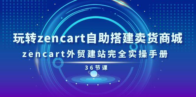 （11181期）玩转zencart自助搭建卖货商城，zencart外贸建站完全实操手册-36节课网创吧-网创项目资源站-副业项目-创业项目-搞钱项目网创吧