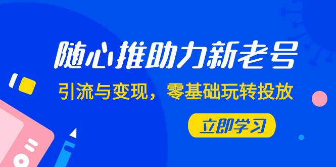 （7925期）随心推-助力新老号，引流与变现，零基础玩转投放（7节课）网创吧-网创项目资源站-副业项目-创业项目-搞钱项目网创吧
