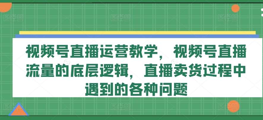视频号直播运营教学，视频号直播流量的底层逻辑，直播卖货过程中遇到的各种问题网创吧-网创项目资源站-副业项目-创业项目-搞钱项目网创吧