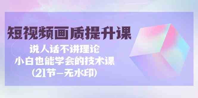 短视频画质提升课，说人话不讲理论，小白也能学会的技术课(无水印)网创吧-网创项目资源站-副业项目-创业项目-搞钱项目网创吧