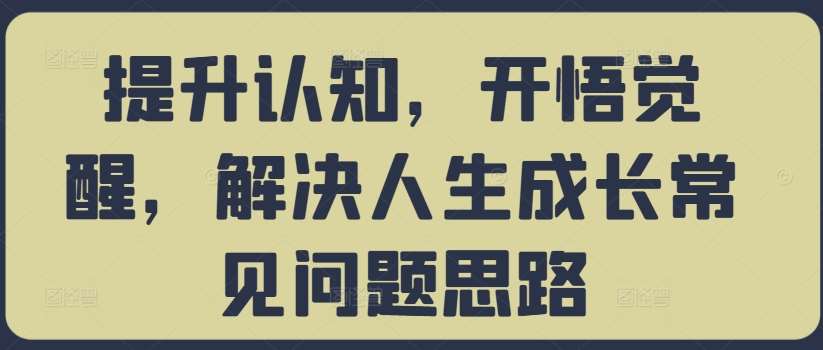 提升认知，开悟觉醒，解决人生成长常见问题思路网创吧-网创项目资源站-副业项目-创业项目-搞钱项目网创吧