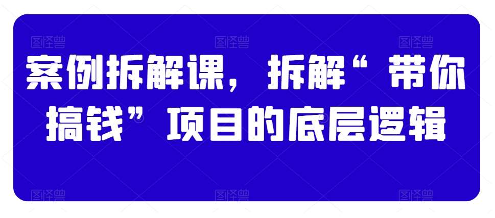 案例拆解课，拆解“带你搞钱”项目的底层逻辑网创吧-网创项目资源站-副业项目-创业项目-搞钱项目网创吧