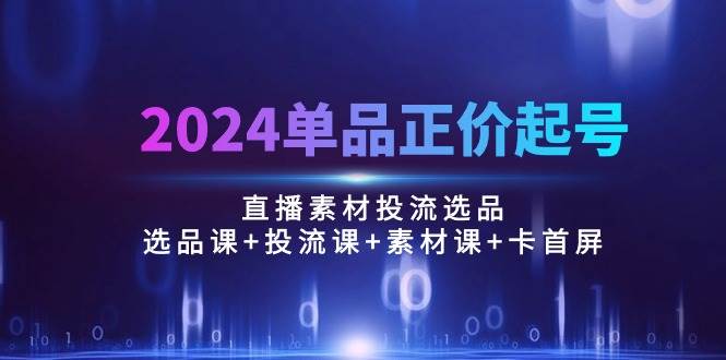 （10297期）2024单品正价起号，直播素材投流选品：选品课+投流课+素材课+卡首屏/100节网创吧-网创项目资源站-副业项目-创业项目-搞钱项目网创吧