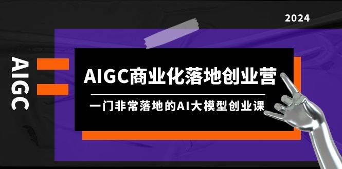 （9759期）AIGC-商业化落地创业营，一门非常落地的AI大模型创业课（8节课+资料）网创吧-网创项目资源站-副业项目-创业项目-搞钱项目网创吧