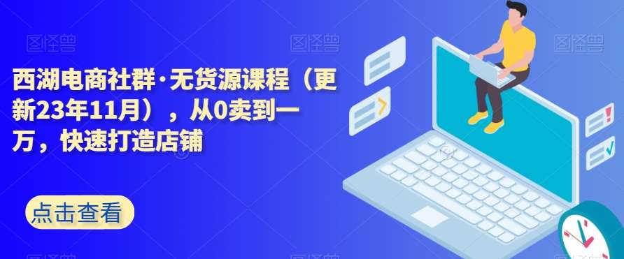 西湖电商社群·无货源课程（更新23年11月），从0卖到一万，快速打造店铺网创吧-网创项目资源站-副业项目-创业项目-搞钱项目网创吧