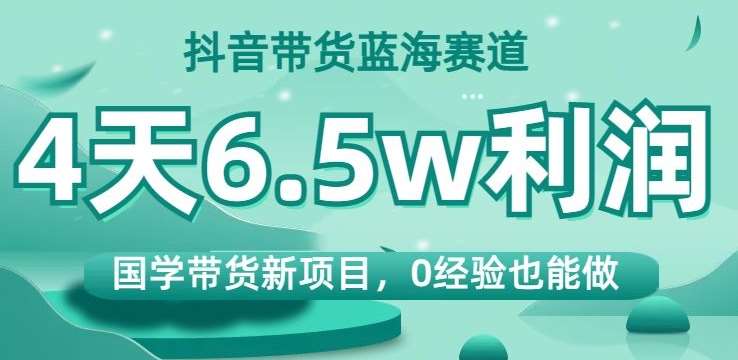 抖音带货蓝海赛道，国学带货新项目，0经验也能做，4天6.5w利润【揭秘】网创吧-网创项目资源站-副业项目-创业项目-搞钱项目网创吧