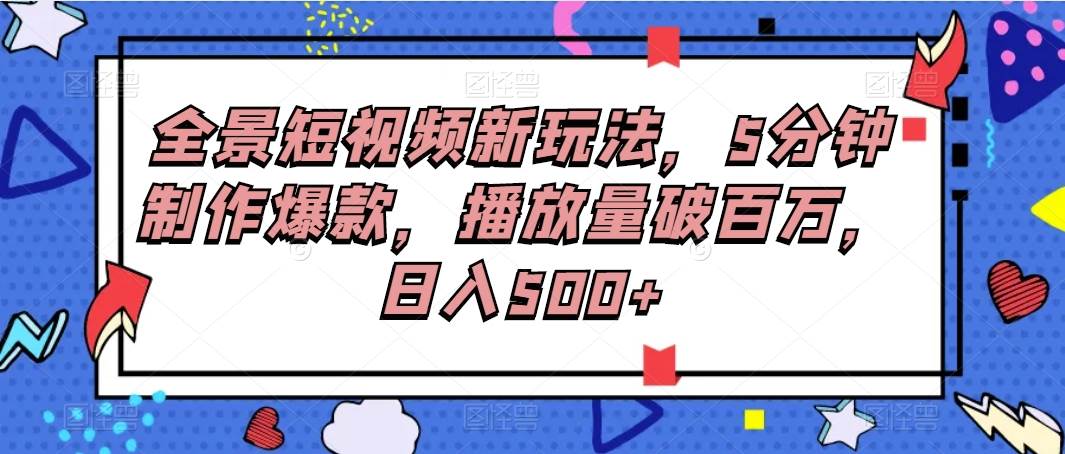 全景短视频新玩法，5分钟制作爆款，播放量破百万，日入500+网创吧-网创项目资源站-副业项目-创业项目-搞钱项目网创吧