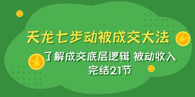 天龙/七步动被成交大法:了解成交底层逻辑 被动收入 完结21节网创吧-网创项目资源站-副业项目-创业项目-搞钱项目网创吧