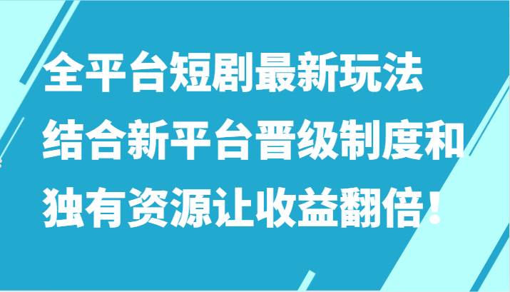 全平台短剧最新玩法，结合新平台晋级制度和独有资源让收益翻倍！网创吧-网创项目资源站-副业项目-创业项目-搞钱项目网创吧