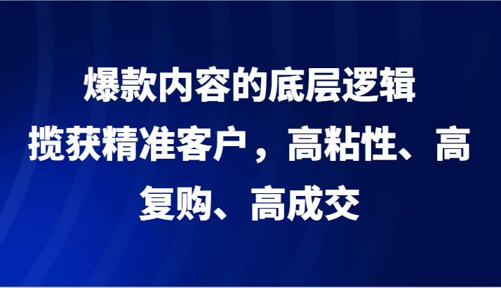 爆款内容的底层逻辑，揽获精准客户，高粘性、高复购、高成交网创吧-网创项目资源站-副业项目-创业项目-搞钱项目网创吧