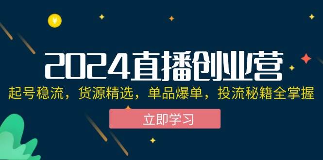 （12308期）2024直播创业营：起号稳流，货源精选，单品爆单，投流秘籍全掌握网创吧-网创项目资源站-副业项目-创业项目-搞钱项目网创吧